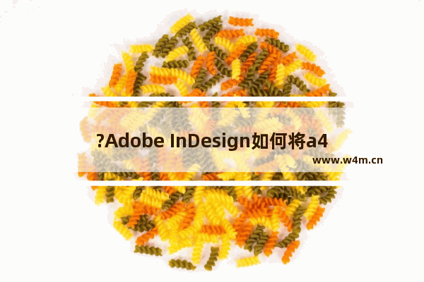 ?Adobe InDesign如何将a4文件转成a5-InDesign将a4转成a5的方法