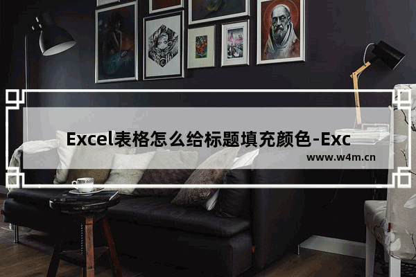 Excel表格怎么给标题填充颜色-Excel表格标题填充颜色的方法