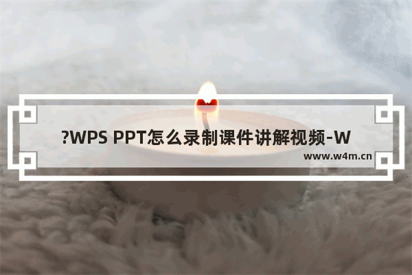 ?WPS PPT怎么录制课件讲解视频-WPS演示文稿录制微课的方法教程