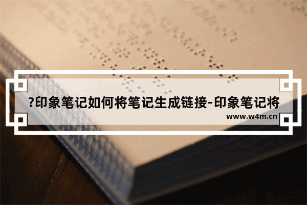 ?印象笔记如何将笔记生成链接-印象笔记将笔记生成链接的方法