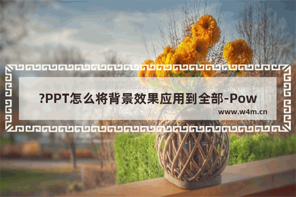 ?PPT怎么将背景效果应用到全部-PowerPoint演示文稿将背景应用到其他幻灯片的方法教程