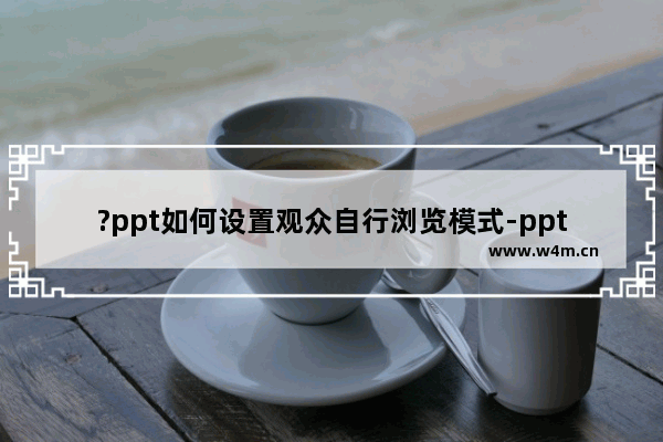 ?ppt如何设置观众自行浏览模式-ppt设置观众自动浏览模式的方法