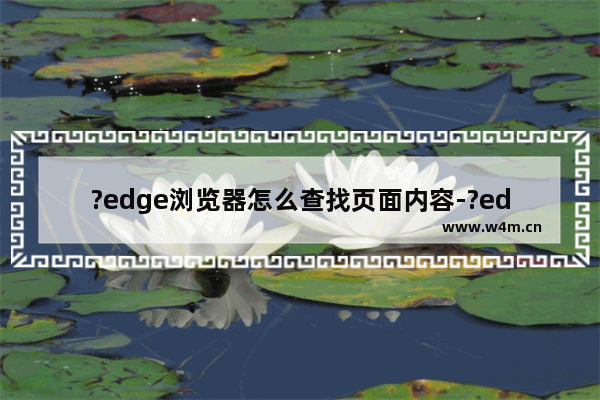 ?edge浏览器怎么查找页面内容-?edge浏览器查找页面内容的方法