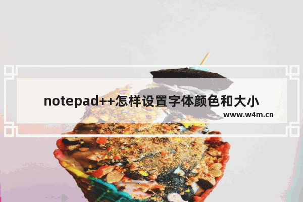 notepad++怎样设置字体颜色和大小-notepad++修改字体颜色和大小的方法