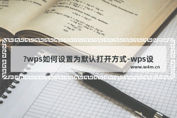 ?wps如何设置为默认打开方式-wps设置为默认的方法