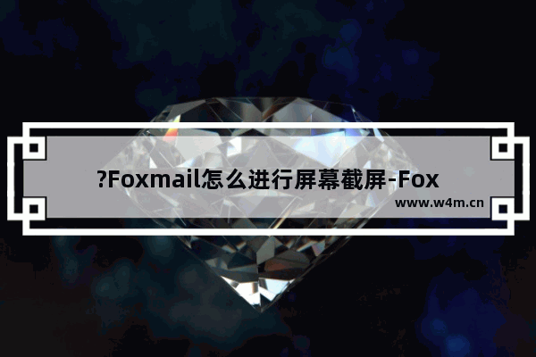 ?Foxmail怎么进行屏幕截屏-Foxmail邮箱进行截图操作的方法教程