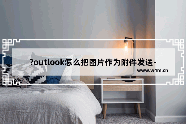 ?outlook怎么把图片作为附件发送-?outlook添加图片附件的方法