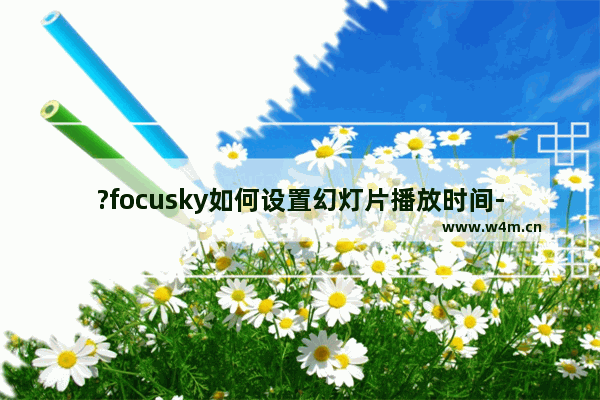 ?focusky如何设置幻灯片播放时间-?focusky设置播放时间的方法