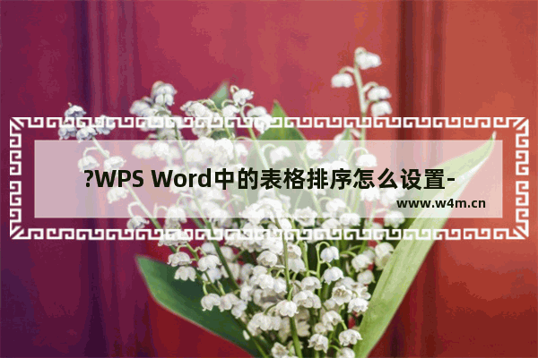 ?WPS Word中的表格排序怎么设置-WPS文档中对表格内容进行排序的方法教程