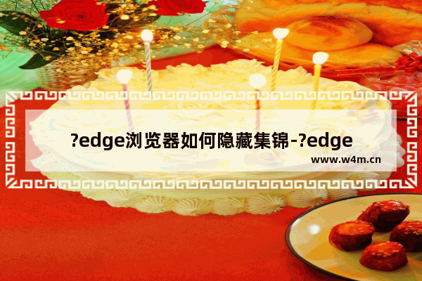 ?edge浏览器如何隐藏集锦-?edge浏览器取消集锦在工具栏上显示的方法