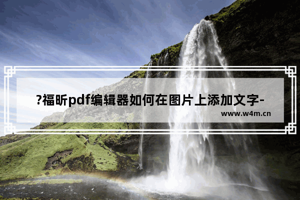 ?福昕pdf编辑器如何在图片上添加文字-?福昕pdf编辑器在图片上添加文字的方法