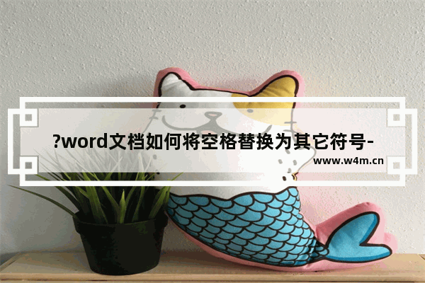 ?word文档如何将空格替换为其它符号-word文档将空格替换为其它符号的方法