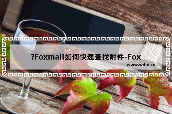 ?Foxmail如何快速查找附件-Foxmail邮箱中快速查找邮件中的附件的方法教程