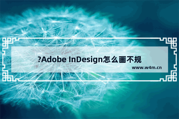 ?Adobe InDesign怎么画不规则图形-?InDesign画不规则图形的方法