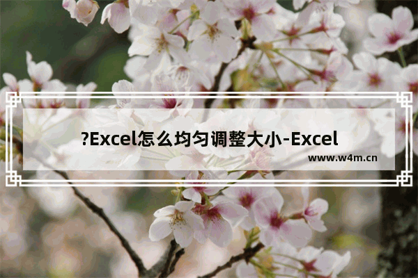 ?Excel怎么均匀调整大小-Excel表格设置平均分布各行各列的方法教程