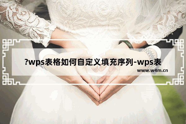 ?wps表格如何自定义填充序列-wps表格自定义填充序列的方法