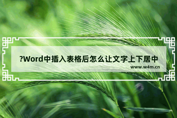 ?Word中插入表格后怎么让文字上下居中对齐-Word文档中解决表格内文字偏上的方法教程