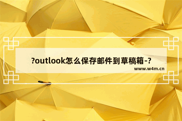 ?outlook怎么保存邮件到草稿箱-?outlook中新建电子邮件保存到草稿箱的方法