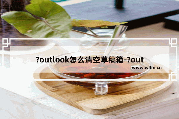 ?outlook怎么清空草稿箱-?outlook删除草稿箱的方法