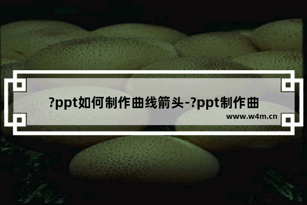 ?ppt如何制作曲线箭头-?ppt制作曲线箭头的方法