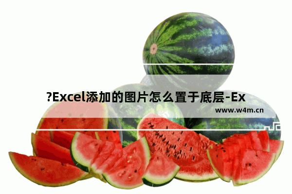 ?Excel添加的图片怎么置于底层-Excel将图片置于文字下方的方法教程