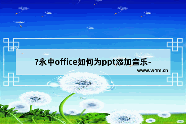 ?永中office如何为ppt添加音乐-?永中office为简报添加音乐的方法