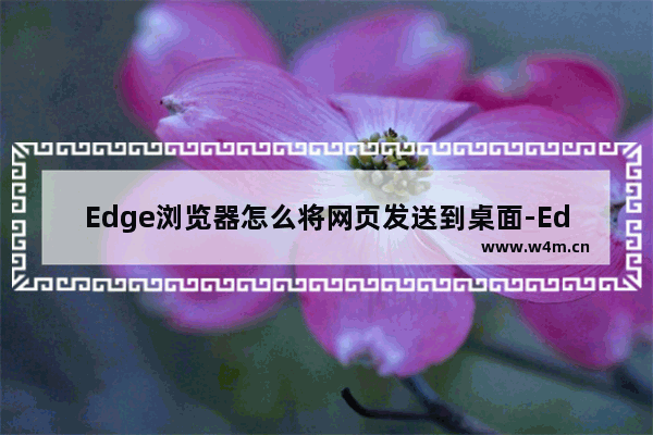 Edge浏览器怎么将网页发送到桌面-Edge浏览器将网页发送到桌面的方法