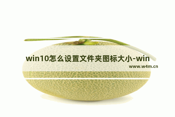 win10怎么设置文件夹图标大小-windows10调节文件夹图标大小的方法