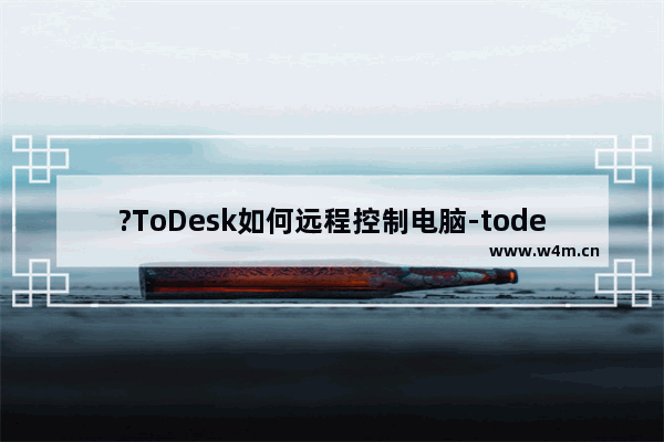 ?ToDesk如何远程控制电脑-todesk中远程控制其他电脑的方法教程