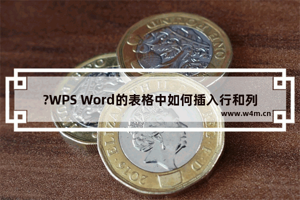 ?WPS Word的表格中如何插入行和列-WPS文档在原有的表格中继续增加表格的方法教程