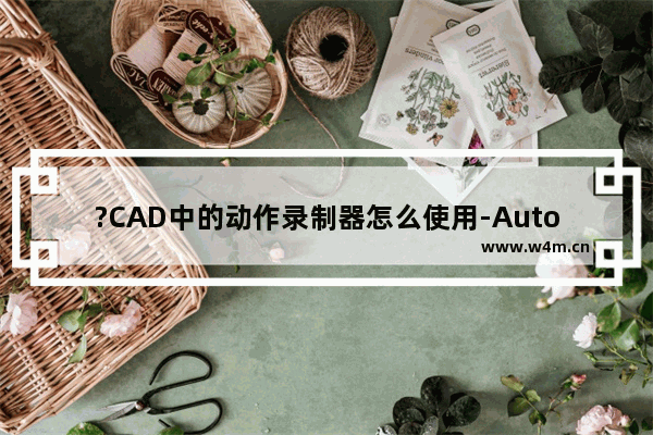 ?CAD中的动作录制器怎么使用-AutoCAD中使用动作录制器记录操作步骤的方法教程