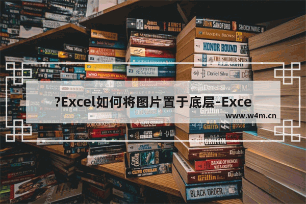 ?Excel如何将图片置于底层-Excel表格中把图片置于底层的方法教程