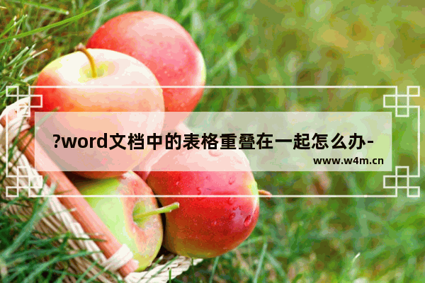 ?word文档中的表格重叠在一起怎么办-word文档中的两个表格取消重叠的方法