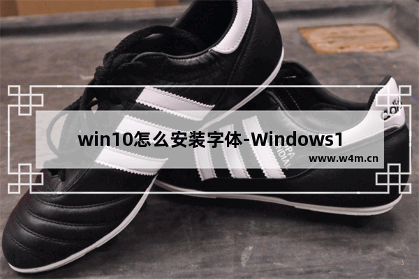 win10怎么安装字体-Windows10安装字体的方法