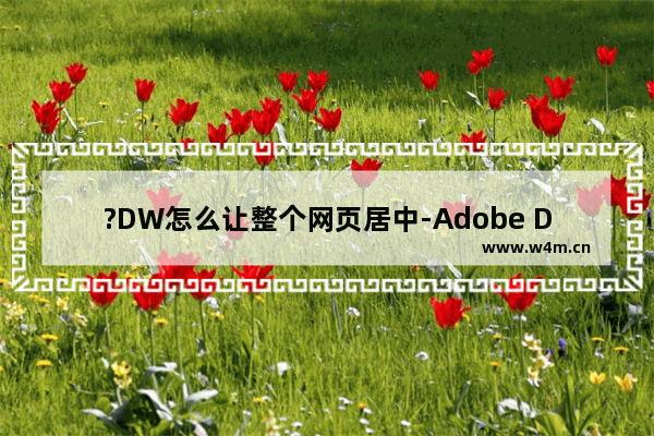 ?DW怎么让整个网页居中-Adobe Dreamweaver中设置整个网页居中对齐的方法教程