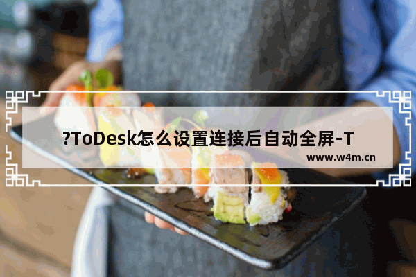 ?ToDesk怎么设置连接后自动全屏-ToDesk设置远程控制时自动进入全屏模式的方法教程