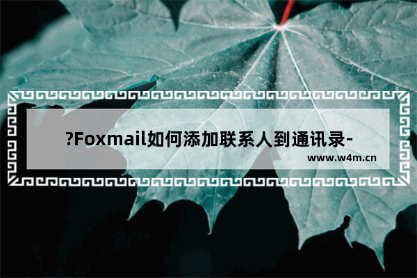 ?Foxmail如何添加联系人到通讯录-Foxmail邮箱中添加联系人的方法教程