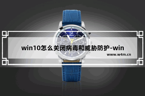 win10怎么关闭病毒和威胁防护-win10关闭病毒和威胁防护的方法