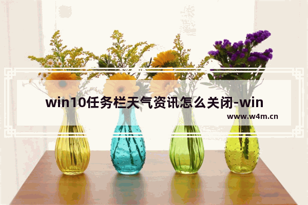 win10任务栏天气资讯怎么关闭-windows10关闭任务栏天气资讯的方法