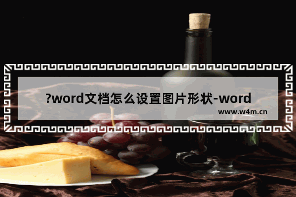 ?word文档怎么设置图片形状-word文档更改图片形状的方法