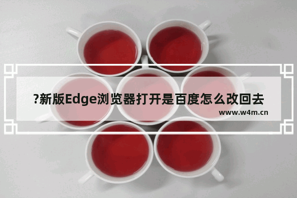 ?新版Edge浏览器打开是百度怎么改回去-Microsoft edge浏览器去掉默认百度首页的方法教程