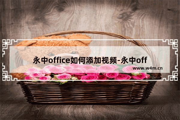 永中office如何添加视频-永中office在页面上插入视频的方法