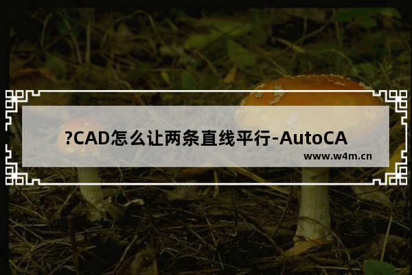 ?CAD怎么让两条直线平行-AutoCAD中设置平行约束的方法教程