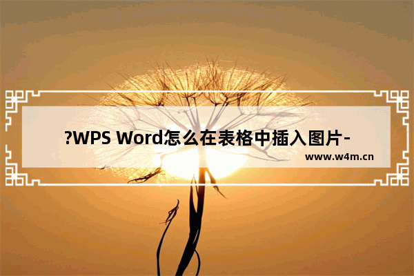 ?WPS Word怎么在表格中插入图片-WPS文档把图片嵌入表格的方法教程