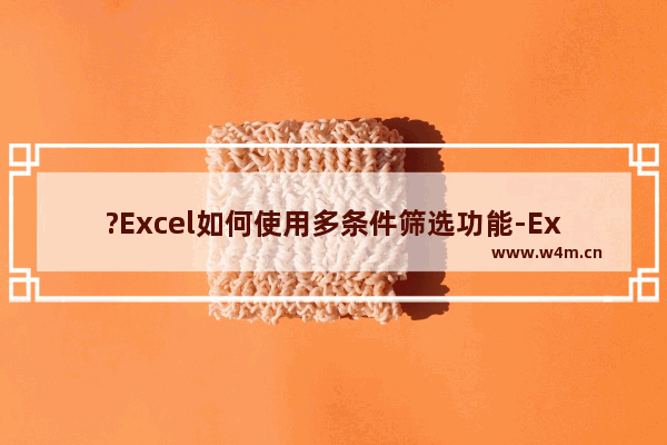 ?Excel如何使用多条件筛选功能-Excel表格中同时设置多个条件筛选的方法教程