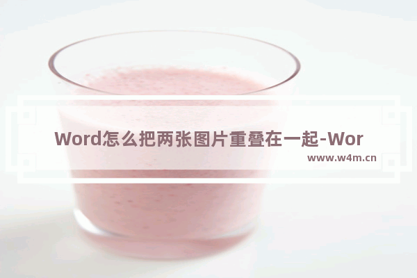 Word怎么把两张图片重叠在一起-Word把两张图片重叠在一起的方法