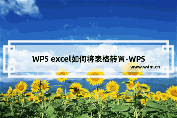 WPS excel如何将表格转置-WPS Excel中将行和列内容调换的方法