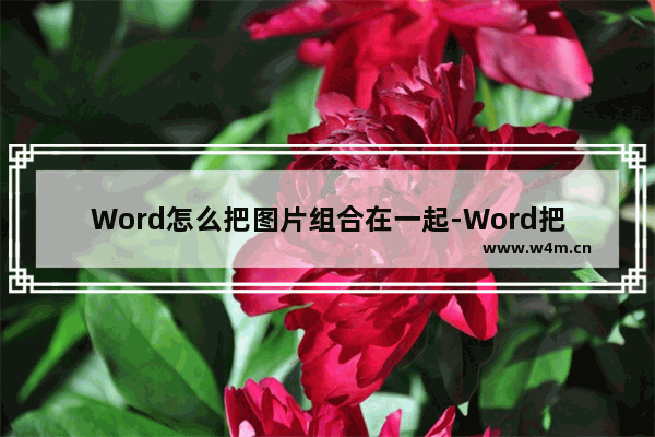 Word怎么把图片组合在一起-Word把图片组合在一起的方法