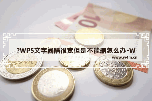 ?WPS文字间隔很宽但是不能删怎么办-WPS文档解决间隔很宽但不能删的方法教程