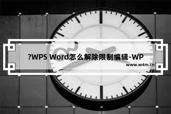 ?WPS Word怎么解除限制编辑-WPS文档解除编辑受限状态的方法教程